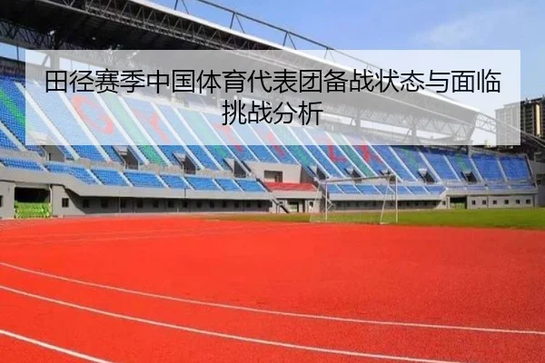 田径赛季中国体育代表团备战状态与面临挑战分析