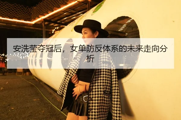 安洗莹夺冠后，女单防反体系的未来走向分析