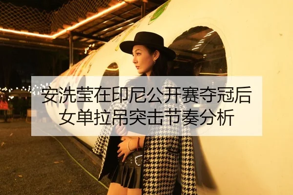 安洗莹在印尼公开赛夺冠后 女单拉吊突击节奏分析