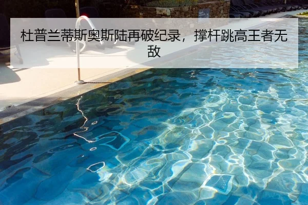 杜普兰蒂斯奥斯陆再破纪录，撑杆跳高王者无敌