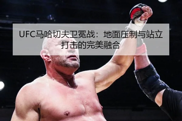 UFC马哈切夫卫冕战：地面压制与站立打击的完美融合