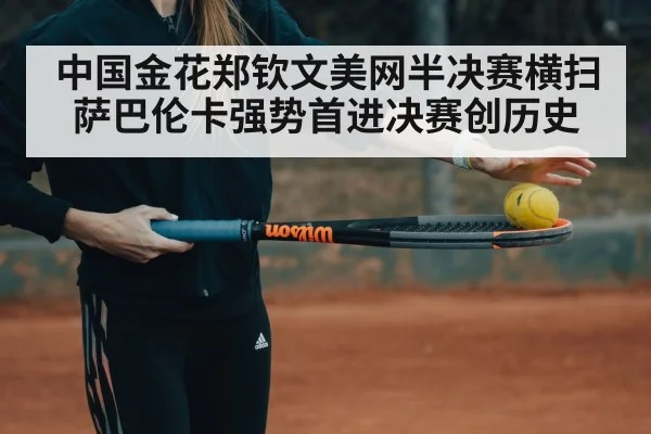 中国金花郑钦文美网半决赛横扫萨巴伦卡强势首进决赛创历史