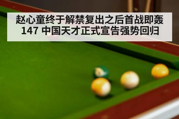 赵心童终于解禁复出之后首战即轰147 中国天才正式宣告强势回归