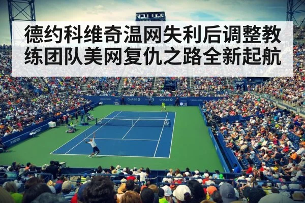 德约科维奇温网失利后调整教练团队美网复仇之路全新起航