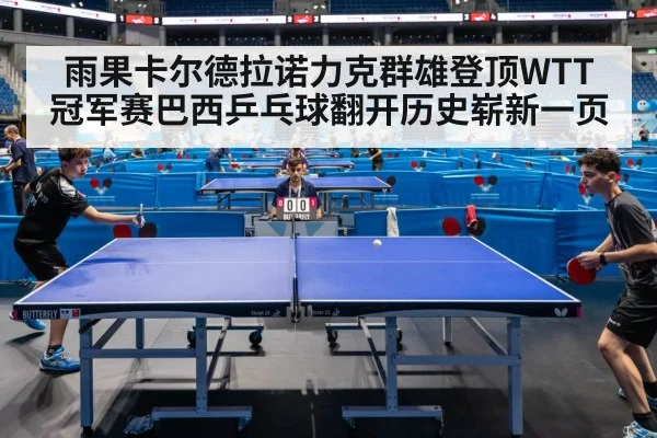 雨果卡尔德拉诺力克群雄登顶WTT冠军赛巴西乒乓球翻开历史崭新一页