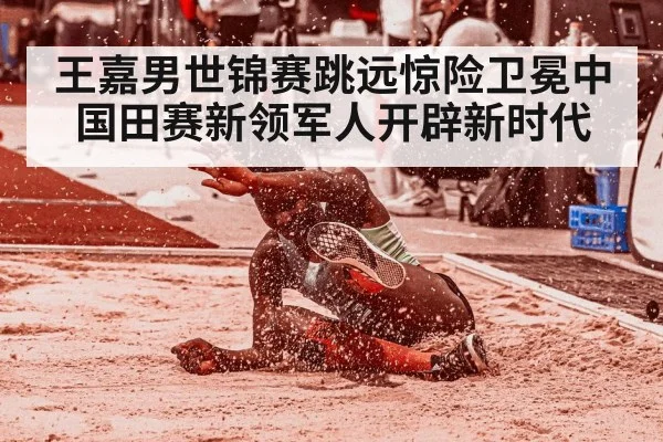 王嘉男世锦赛跳远惊险卫冕中国田赛新领军人开辟新时代